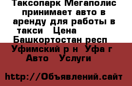 Таксопарк Мегаполис принимает авто в аренду для работы в такси › Цена ­ 1 300 - Башкортостан респ., Уфимский р-н, Уфа г. Авто » Услуги   